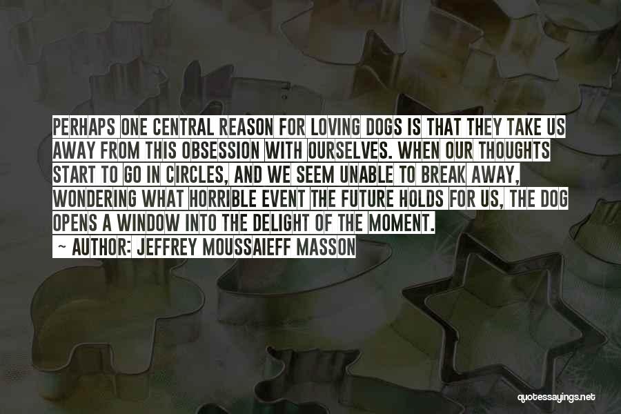 Jeffrey Moussaieff Masson Quotes: Perhaps One Central Reason For Loving Dogs Is That They Take Us Away From This Obsession With Ourselves. When Our