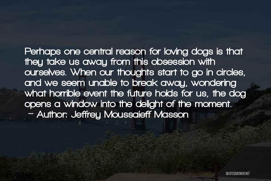 Jeffrey Moussaieff Masson Quotes: Perhaps One Central Reason For Loving Dogs Is That They Take Us Away From This Obsession With Ourselves. When Our