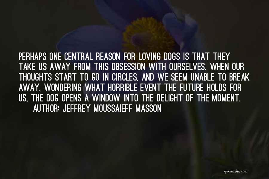 Jeffrey Moussaieff Masson Quotes: Perhaps One Central Reason For Loving Dogs Is That They Take Us Away From This Obsession With Ourselves. When Our