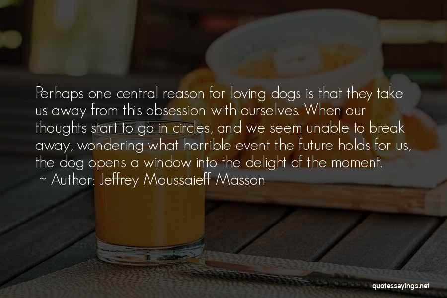 Jeffrey Moussaieff Masson Quotes: Perhaps One Central Reason For Loving Dogs Is That They Take Us Away From This Obsession With Ourselves. When Our