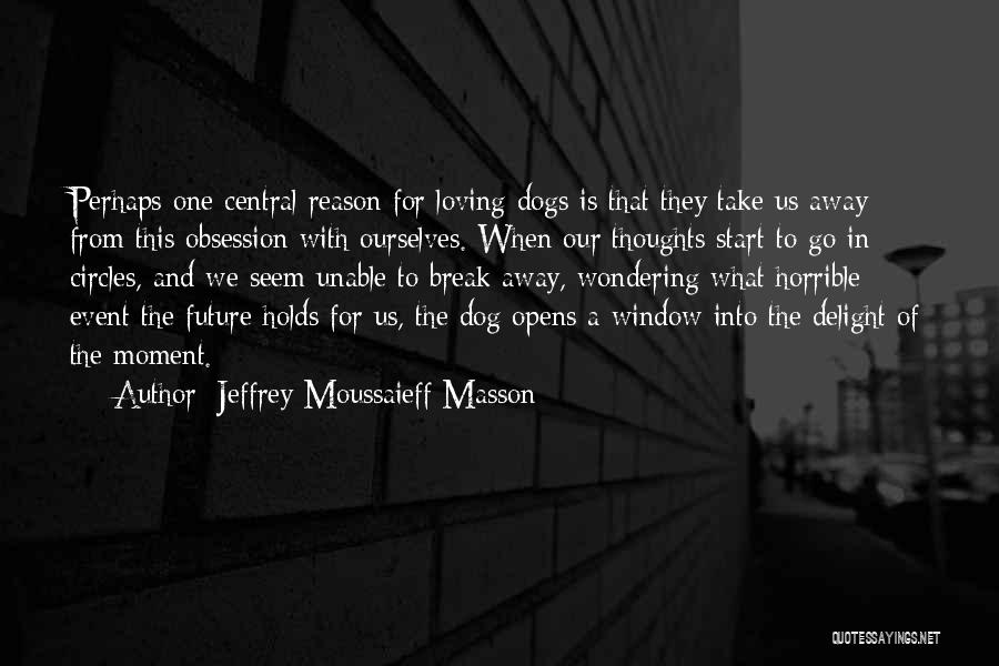 Jeffrey Moussaieff Masson Quotes: Perhaps One Central Reason For Loving Dogs Is That They Take Us Away From This Obsession With Ourselves. When Our