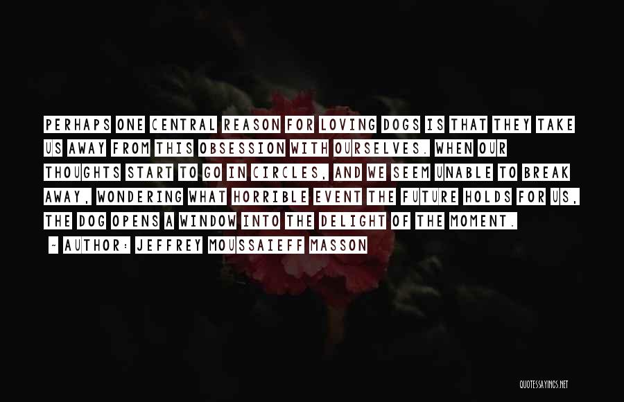 Jeffrey Moussaieff Masson Quotes: Perhaps One Central Reason For Loving Dogs Is That They Take Us Away From This Obsession With Ourselves. When Our
