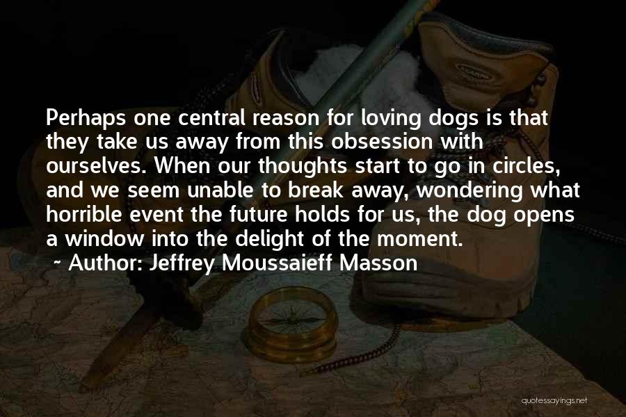 Jeffrey Moussaieff Masson Quotes: Perhaps One Central Reason For Loving Dogs Is That They Take Us Away From This Obsession With Ourselves. When Our