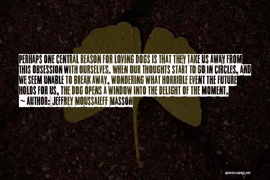 Jeffrey Moussaieff Masson Quotes: Perhaps One Central Reason For Loving Dogs Is That They Take Us Away From This Obsession With Ourselves. When Our