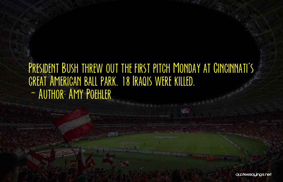Amy Poehler Quotes: President Bush Threw Out The First Pitch Monday At Cincinnati's Great American Ball Park. 18 Iraqis Were Killed.