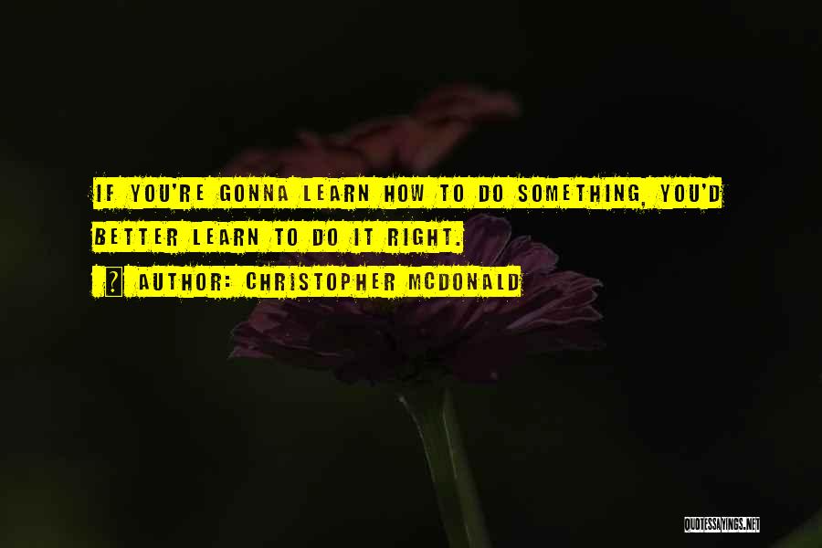 Christopher McDonald Quotes: If You're Gonna Learn How To Do Something, You'd Better Learn To Do It Right.
