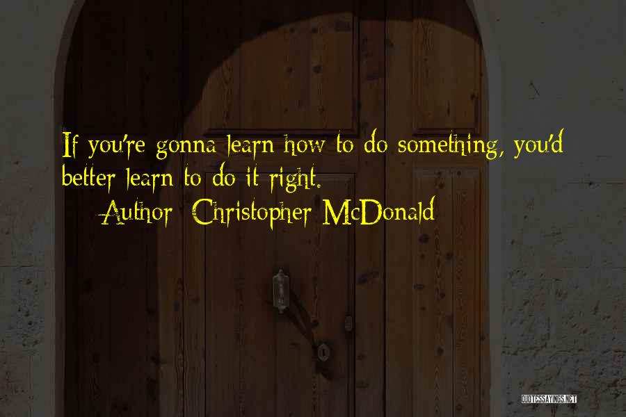 Christopher McDonald Quotes: If You're Gonna Learn How To Do Something, You'd Better Learn To Do It Right.