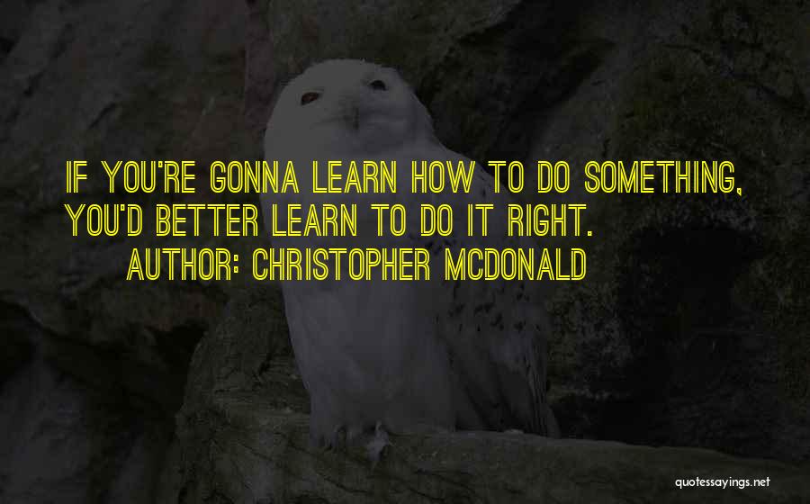 Christopher McDonald Quotes: If You're Gonna Learn How To Do Something, You'd Better Learn To Do It Right.