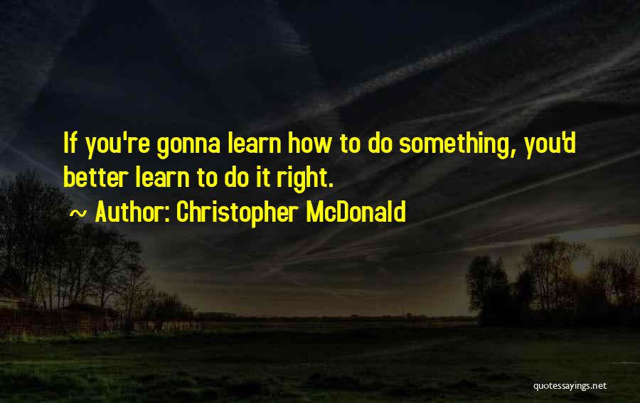 Christopher McDonald Quotes: If You're Gonna Learn How To Do Something, You'd Better Learn To Do It Right.