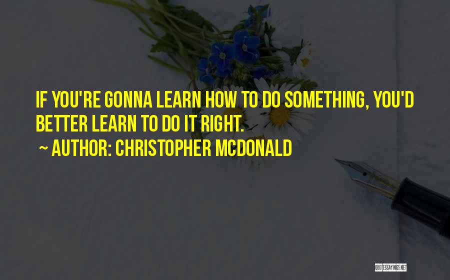 Christopher McDonald Quotes: If You're Gonna Learn How To Do Something, You'd Better Learn To Do It Right.