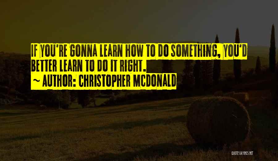 Christopher McDonald Quotes: If You're Gonna Learn How To Do Something, You'd Better Learn To Do It Right.
