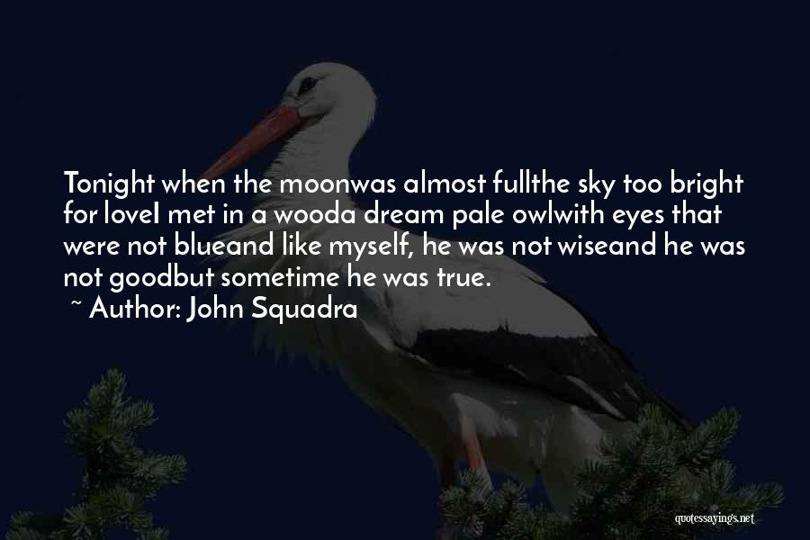 John Squadra Quotes: Tonight When The Moonwas Almost Fullthe Sky Too Bright For Lovei Met In A Wooda Dream Pale Owlwith Eyes That