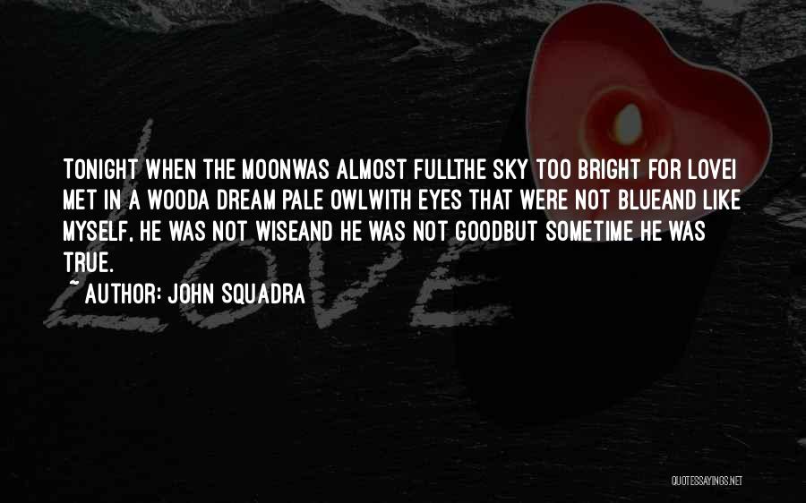 John Squadra Quotes: Tonight When The Moonwas Almost Fullthe Sky Too Bright For Lovei Met In A Wooda Dream Pale Owlwith Eyes That