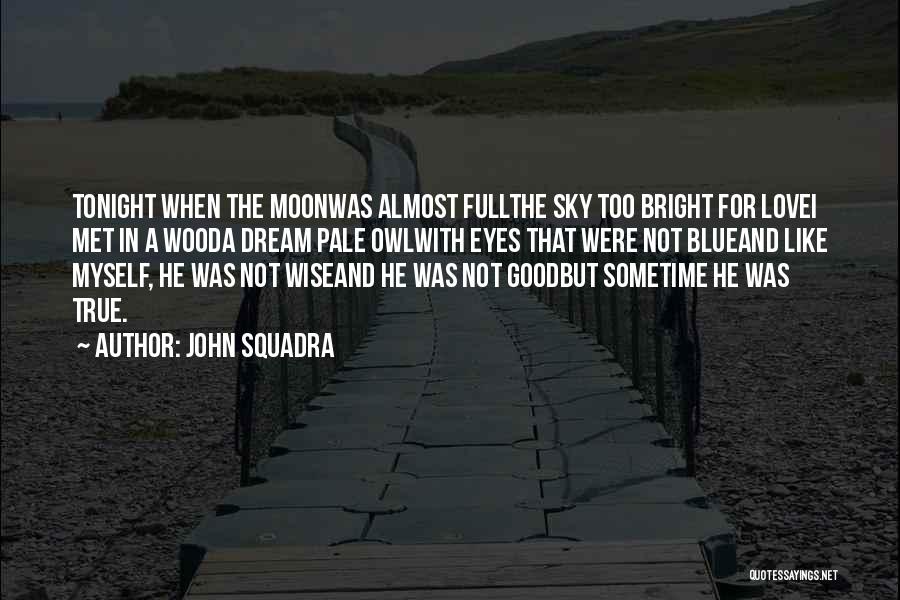 John Squadra Quotes: Tonight When The Moonwas Almost Fullthe Sky Too Bright For Lovei Met In A Wooda Dream Pale Owlwith Eyes That