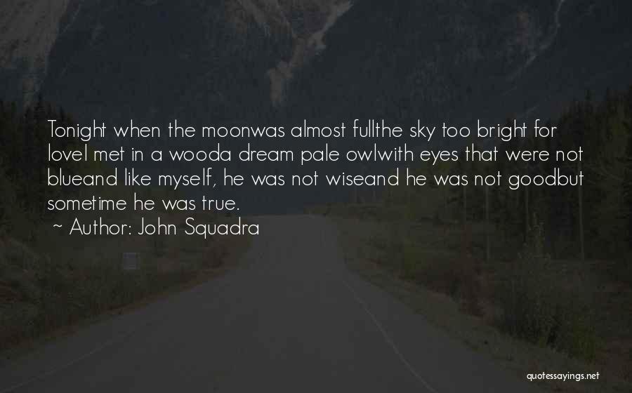 John Squadra Quotes: Tonight When The Moonwas Almost Fullthe Sky Too Bright For Lovei Met In A Wooda Dream Pale Owlwith Eyes That