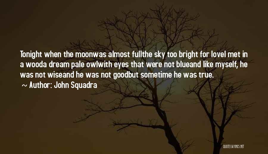 John Squadra Quotes: Tonight When The Moonwas Almost Fullthe Sky Too Bright For Lovei Met In A Wooda Dream Pale Owlwith Eyes That