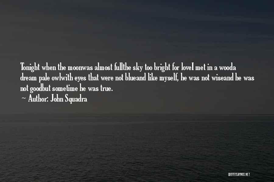 John Squadra Quotes: Tonight When The Moonwas Almost Fullthe Sky Too Bright For Lovei Met In A Wooda Dream Pale Owlwith Eyes That