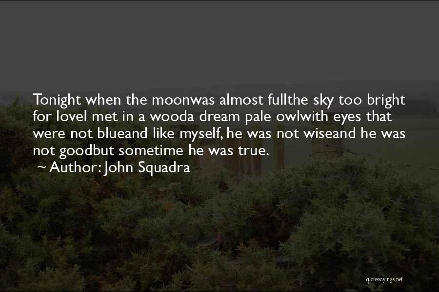 John Squadra Quotes: Tonight When The Moonwas Almost Fullthe Sky Too Bright For Lovei Met In A Wooda Dream Pale Owlwith Eyes That