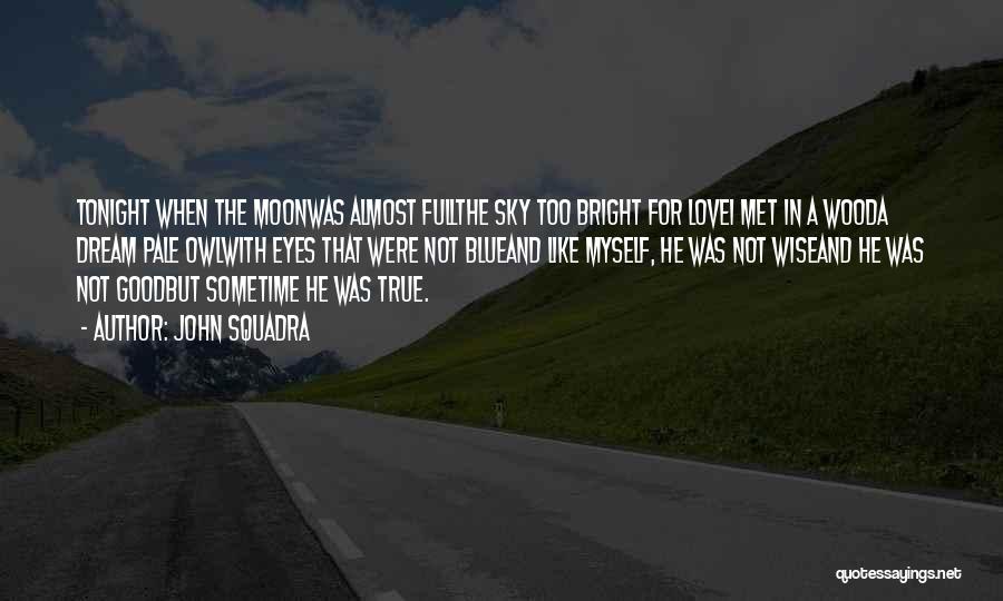 John Squadra Quotes: Tonight When The Moonwas Almost Fullthe Sky Too Bright For Lovei Met In A Wooda Dream Pale Owlwith Eyes That