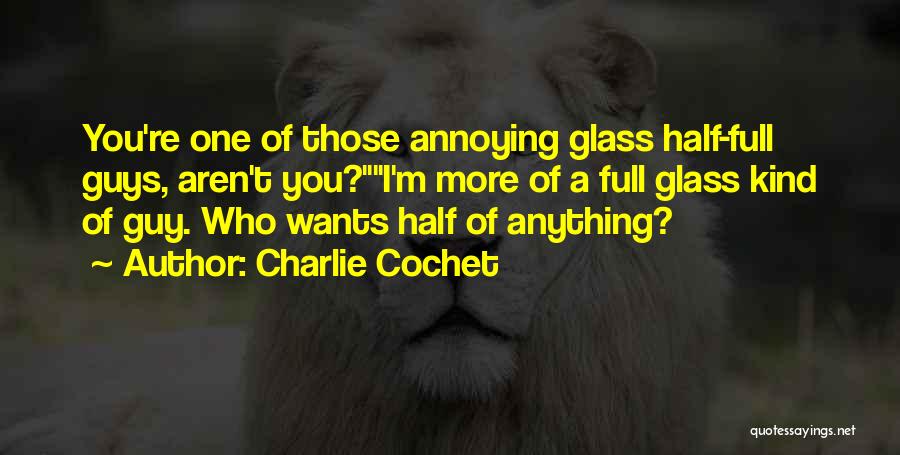 Charlie Cochet Quotes: You're One Of Those Annoying Glass Half-full Guys, Aren't You?i'm More Of A Full Glass Kind Of Guy. Who Wants