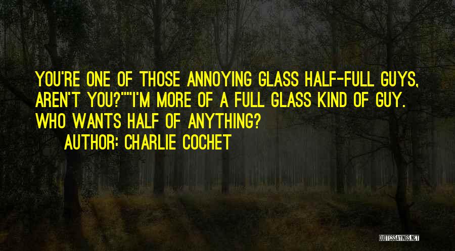 Charlie Cochet Quotes: You're One Of Those Annoying Glass Half-full Guys, Aren't You?i'm More Of A Full Glass Kind Of Guy. Who Wants