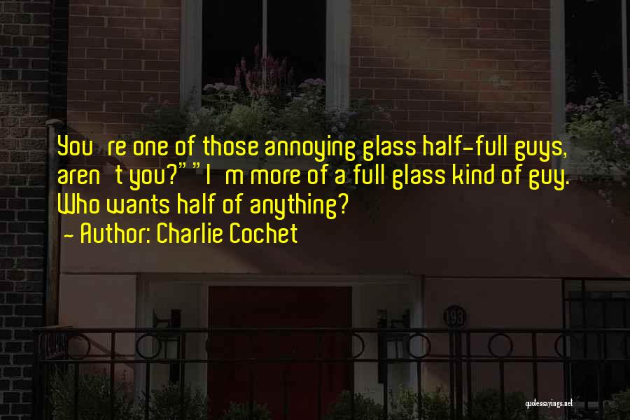 Charlie Cochet Quotes: You're One Of Those Annoying Glass Half-full Guys, Aren't You?i'm More Of A Full Glass Kind Of Guy. Who Wants