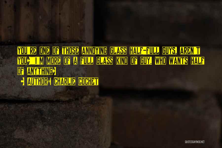 Charlie Cochet Quotes: You're One Of Those Annoying Glass Half-full Guys, Aren't You?i'm More Of A Full Glass Kind Of Guy. Who Wants