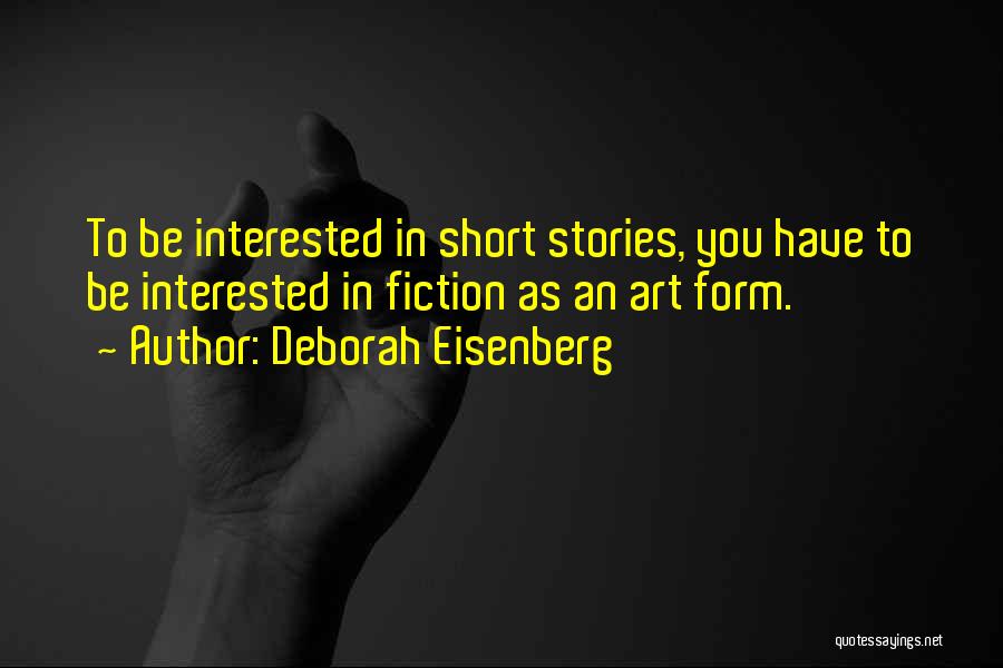 Deborah Eisenberg Quotes: To Be Interested In Short Stories, You Have To Be Interested In Fiction As An Art Form.