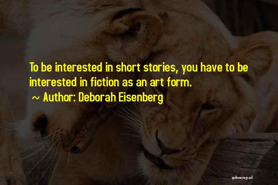 Deborah Eisenberg Quotes: To Be Interested In Short Stories, You Have To Be Interested In Fiction As An Art Form.