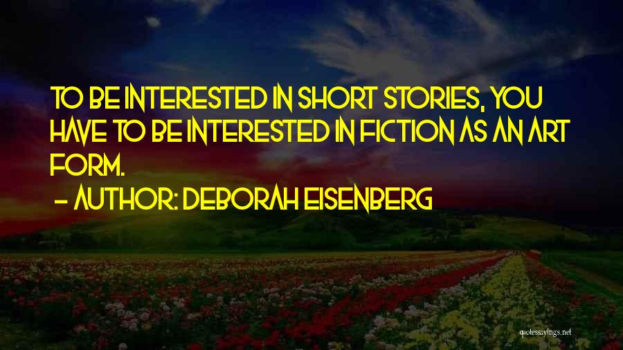 Deborah Eisenberg Quotes: To Be Interested In Short Stories, You Have To Be Interested In Fiction As An Art Form.