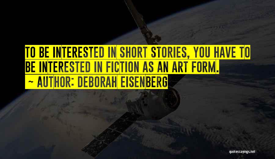 Deborah Eisenberg Quotes: To Be Interested In Short Stories, You Have To Be Interested In Fiction As An Art Form.