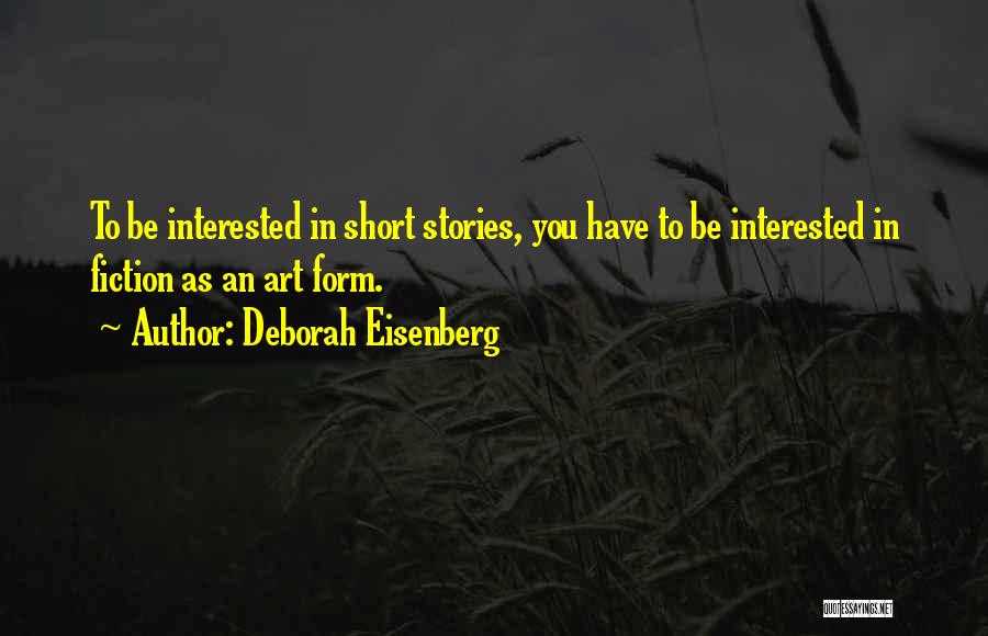 Deborah Eisenberg Quotes: To Be Interested In Short Stories, You Have To Be Interested In Fiction As An Art Form.