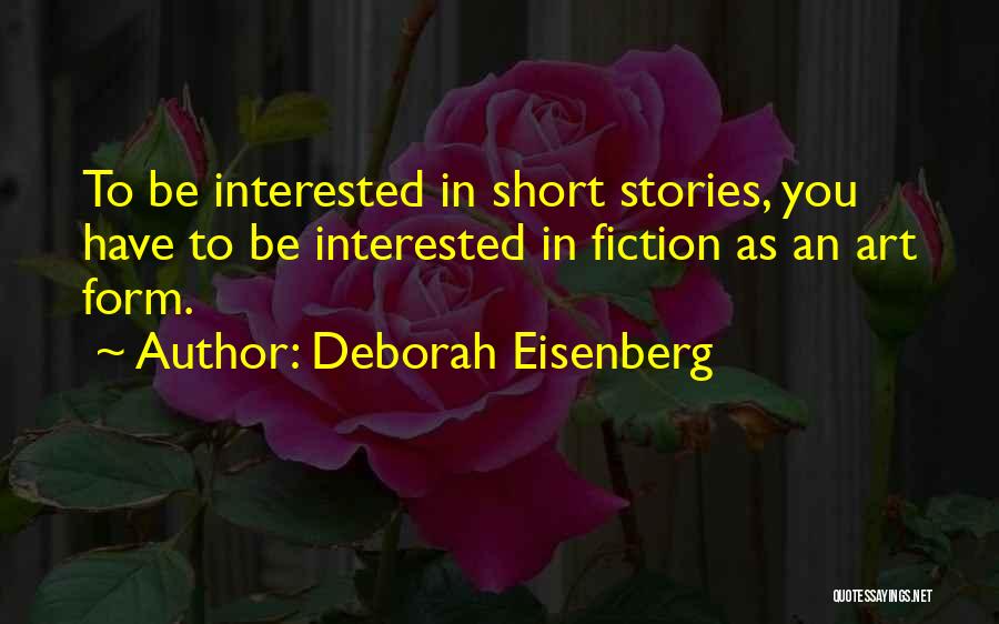 Deborah Eisenberg Quotes: To Be Interested In Short Stories, You Have To Be Interested In Fiction As An Art Form.