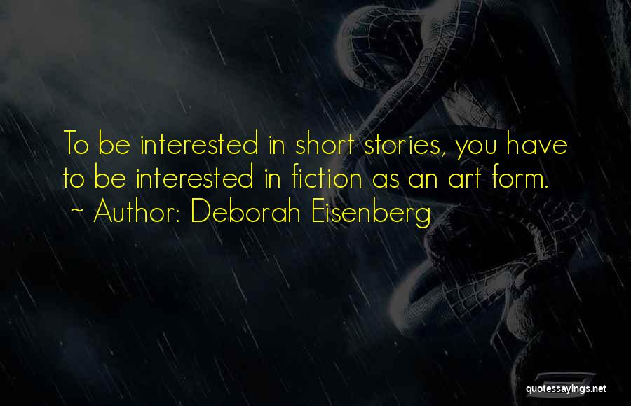 Deborah Eisenberg Quotes: To Be Interested In Short Stories, You Have To Be Interested In Fiction As An Art Form.