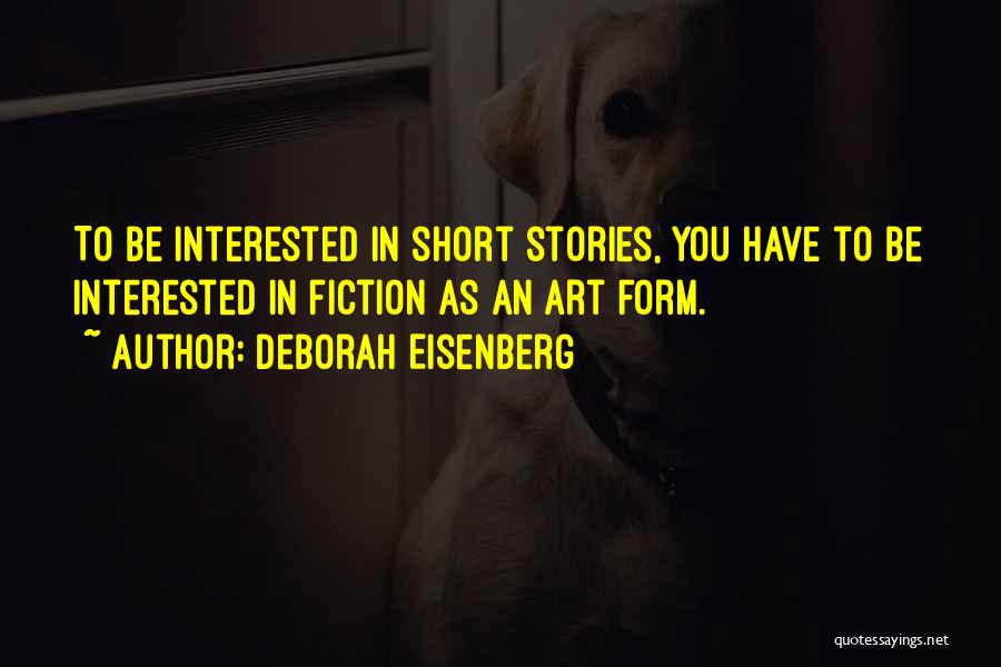 Deborah Eisenberg Quotes: To Be Interested In Short Stories, You Have To Be Interested In Fiction As An Art Form.