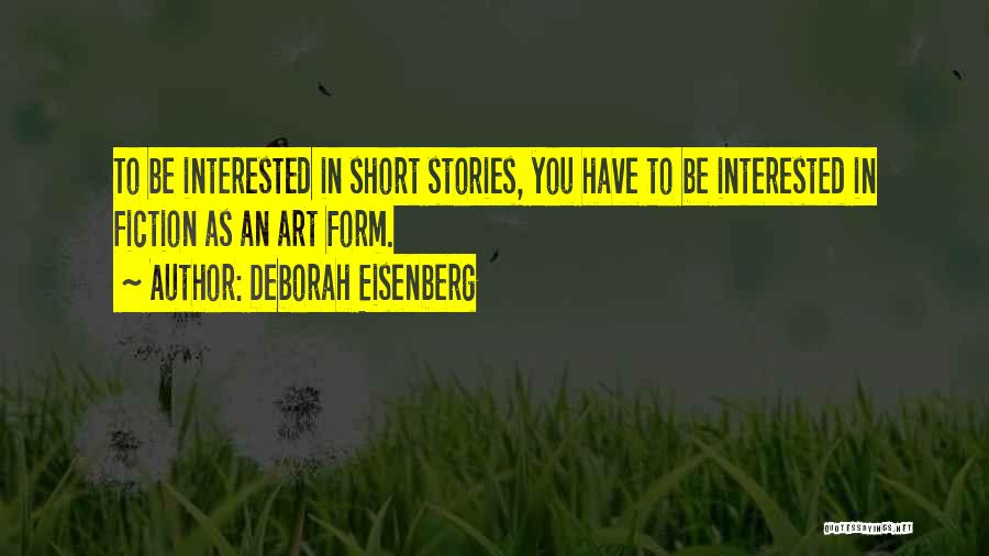 Deborah Eisenberg Quotes: To Be Interested In Short Stories, You Have To Be Interested In Fiction As An Art Form.