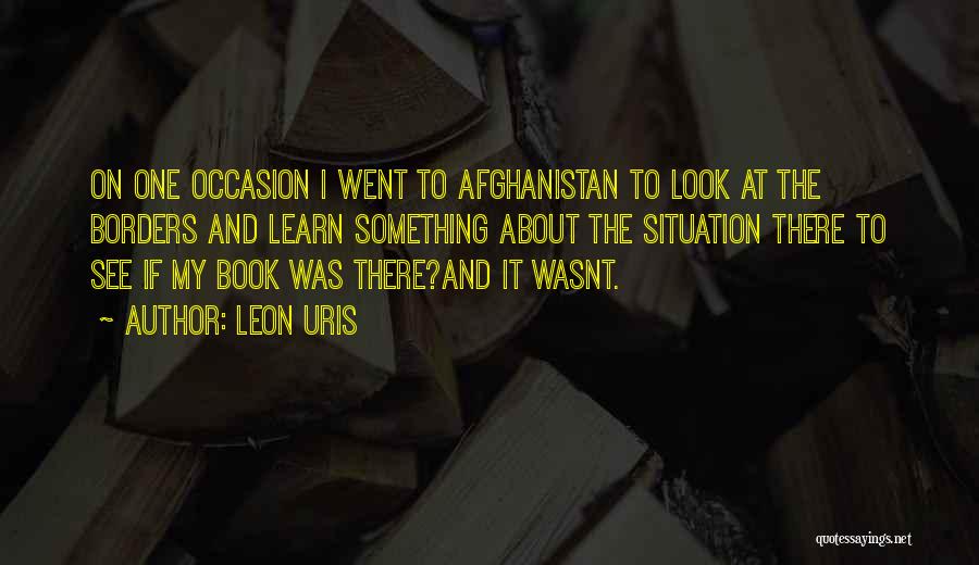 Leon Uris Quotes: On One Occasion I Went To Afghanistan To Look At The Borders And Learn Something About The Situation There To