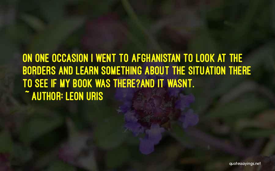 Leon Uris Quotes: On One Occasion I Went To Afghanistan To Look At The Borders And Learn Something About The Situation There To