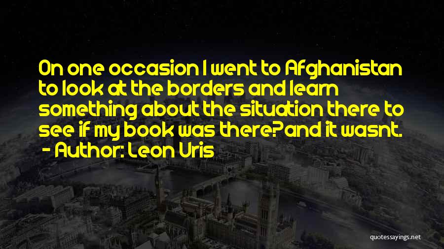 Leon Uris Quotes: On One Occasion I Went To Afghanistan To Look At The Borders And Learn Something About The Situation There To
