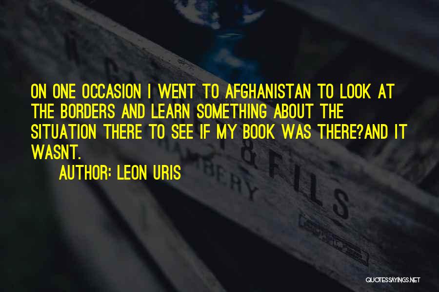 Leon Uris Quotes: On One Occasion I Went To Afghanistan To Look At The Borders And Learn Something About The Situation There To