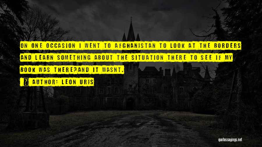 Leon Uris Quotes: On One Occasion I Went To Afghanistan To Look At The Borders And Learn Something About The Situation There To
