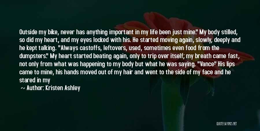 Kristen Ashley Quotes: Outside My Bike, Never Has Anything Important In My Life Been Just Mine. My Body Stilled, So Did My Heart,