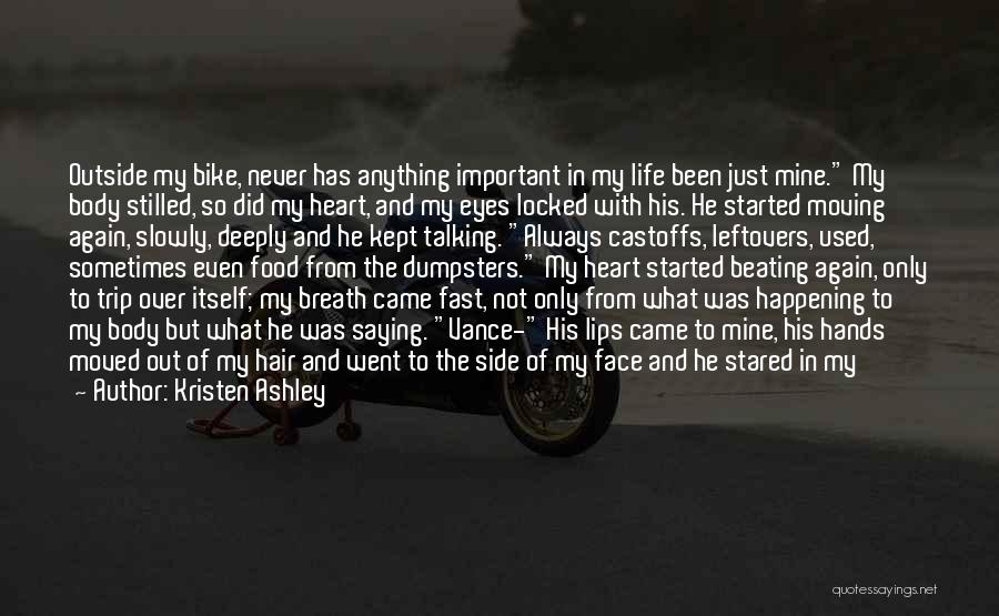 Kristen Ashley Quotes: Outside My Bike, Never Has Anything Important In My Life Been Just Mine. My Body Stilled, So Did My Heart,