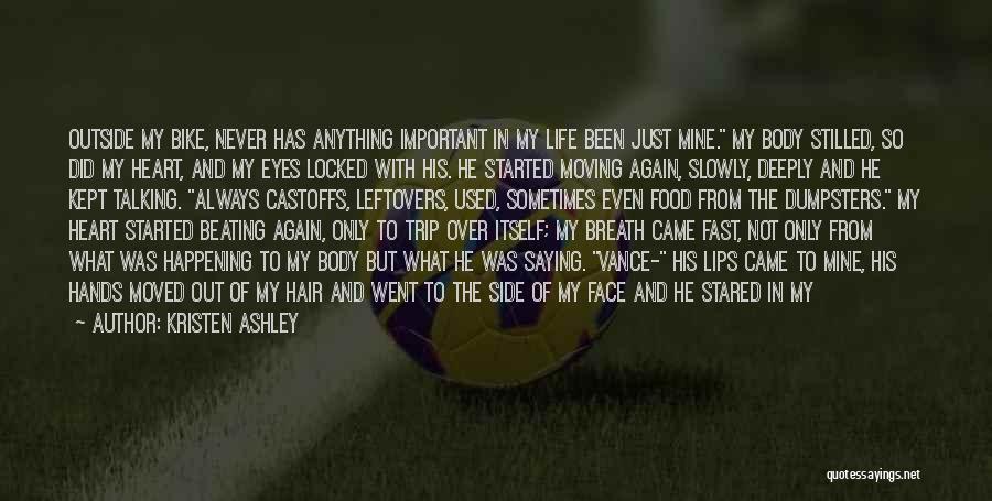 Kristen Ashley Quotes: Outside My Bike, Never Has Anything Important In My Life Been Just Mine. My Body Stilled, So Did My Heart,