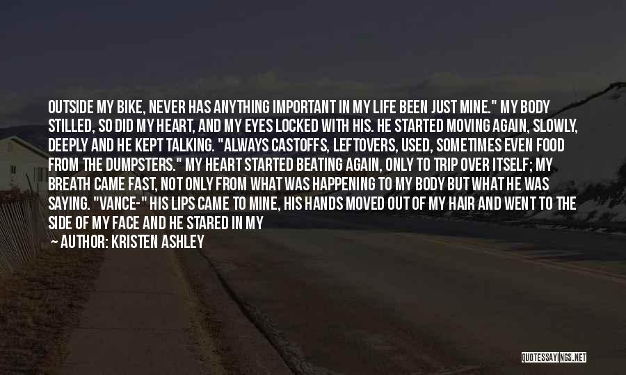 Kristen Ashley Quotes: Outside My Bike, Never Has Anything Important In My Life Been Just Mine. My Body Stilled, So Did My Heart,