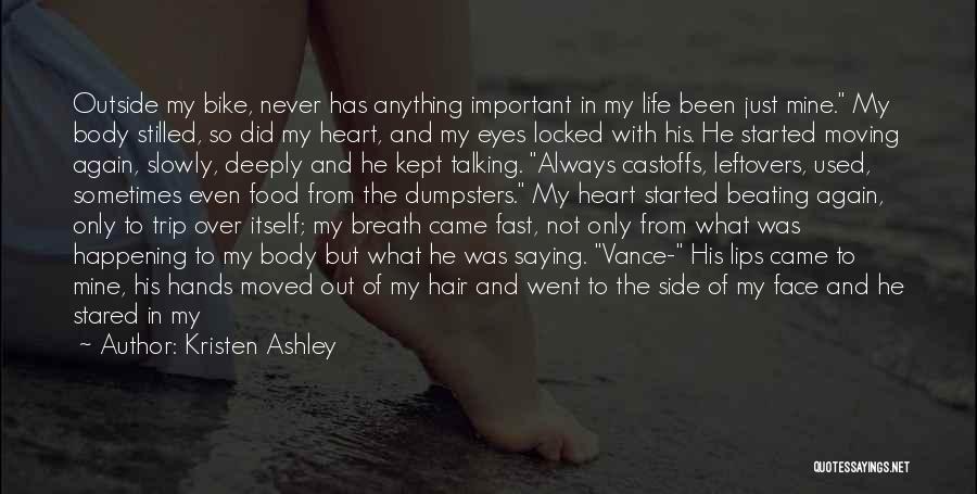 Kristen Ashley Quotes: Outside My Bike, Never Has Anything Important In My Life Been Just Mine. My Body Stilled, So Did My Heart,