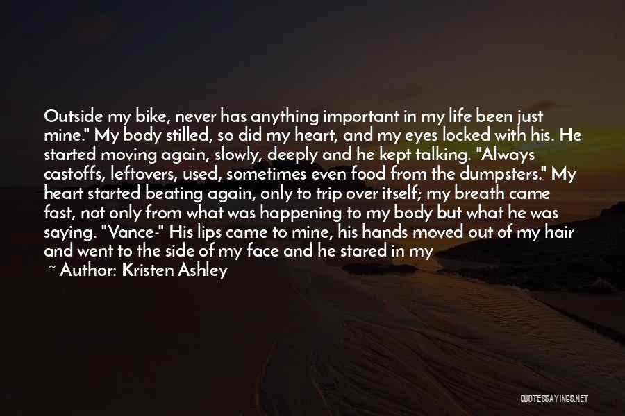 Kristen Ashley Quotes: Outside My Bike, Never Has Anything Important In My Life Been Just Mine. My Body Stilled, So Did My Heart,