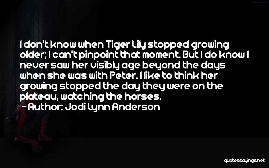 Jodi Lynn Anderson Quotes: I Don't Know When Tiger Lily Stopped Growing Older; I Can't Pinpoint That Moment. But I Do Know I Never