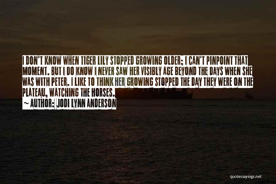 Jodi Lynn Anderson Quotes: I Don't Know When Tiger Lily Stopped Growing Older; I Can't Pinpoint That Moment. But I Do Know I Never