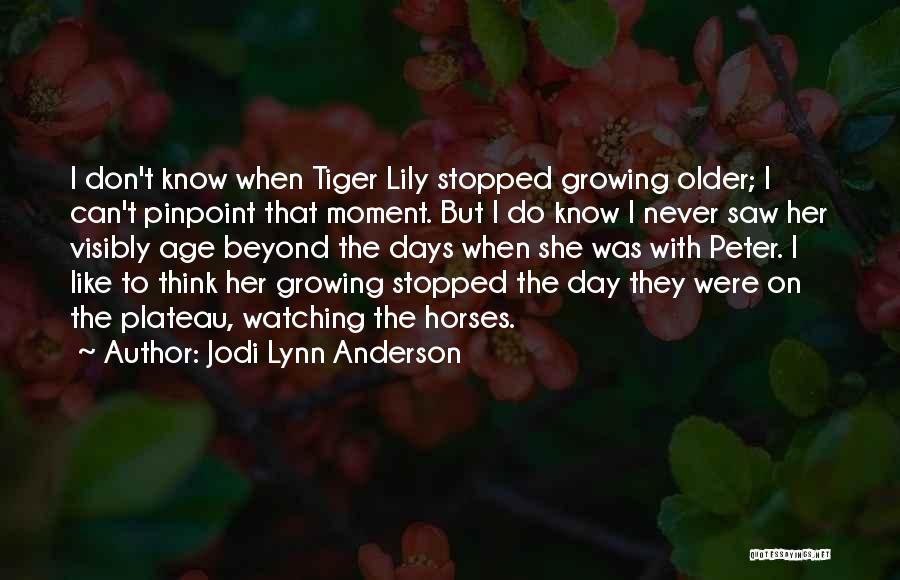 Jodi Lynn Anderson Quotes: I Don't Know When Tiger Lily Stopped Growing Older; I Can't Pinpoint That Moment. But I Do Know I Never